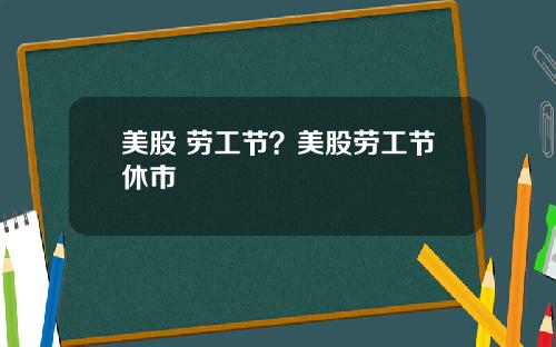 美股 劳工节？美股劳工节休市