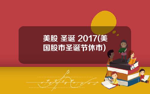 美股 圣诞 2017(美国股市圣诞节休市)