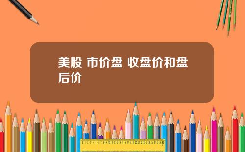 美股 市价盘 收盘价和盘后价