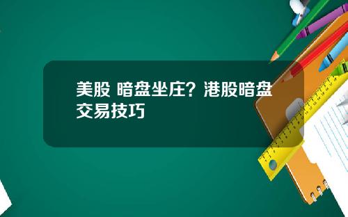 美股 暗盘坐庄？港股暗盘交易技巧