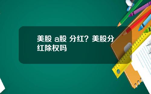 美股 a股 分红？美股分红除权吗