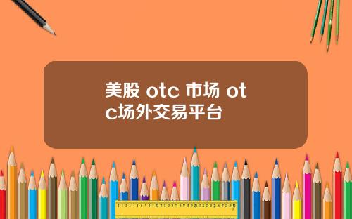 美股 otc 市场 otc场外交易平台