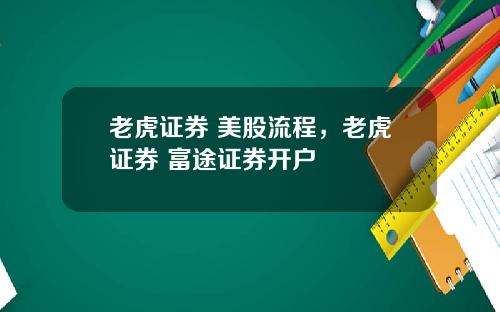 老虎证券 美股流程，老虎证券 富途证券开户