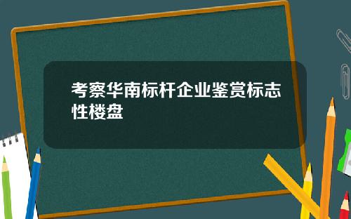 考察华南标杆企业鉴赏标志性楼盘