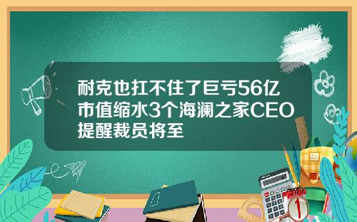 耐克也扛不住了巨亏56亿市值缩水3个海澜之家CEO提醒裁员将至