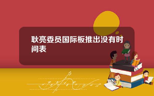 耿亮委员国际板推出没有时间表