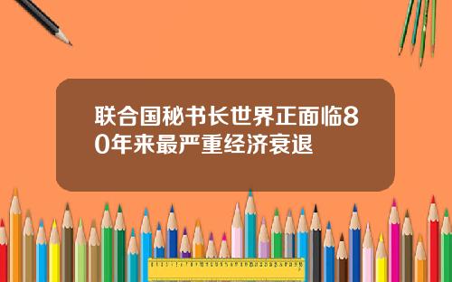 联合国秘书长世界正面临80年来最严重经济衰退