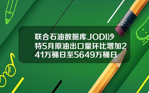 联合石油数据库JODI沙特5月原油出口量环比增加241万桶日至5649万桶日