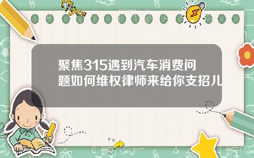 聚焦315遇到汽车消费问题如何维权律师来给你支招儿