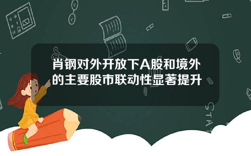 肖钢对外开放下A股和境外的主要股市联动性显著提升