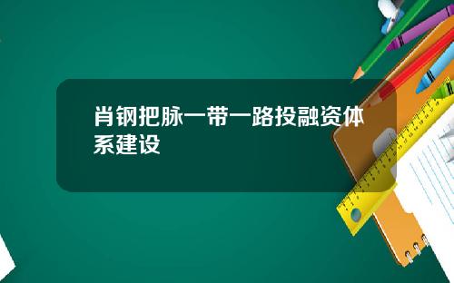 肖钢把脉一带一路投融资体系建设