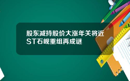 股东减持股价大涨年关将近ST石岘重组再成谜