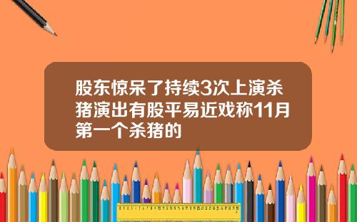 股东惊呆了持续3次上演杀猪演出有股平易近戏称11月第一个杀猪的