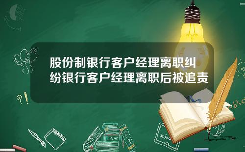 股份制银行客户经理离职纠纷银行客户经理离职后被追责