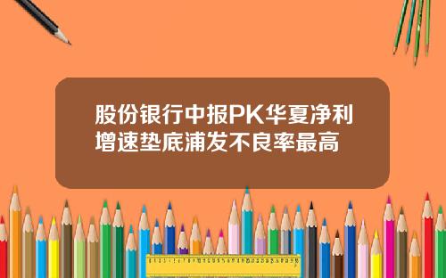 股份银行中报PK华夏净利增速垫底浦发不良率最高