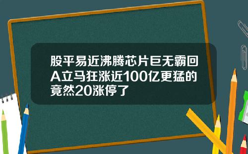 股平易近沸腾芯片巨无霸回A立马狂涨近100亿更猛的竟然20涨停了