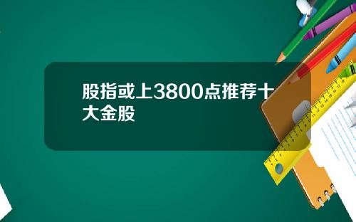 股指或上3800点推荐十大金股