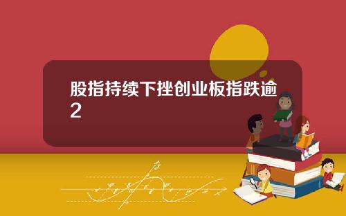 股指持续下挫创业板指跌逾2