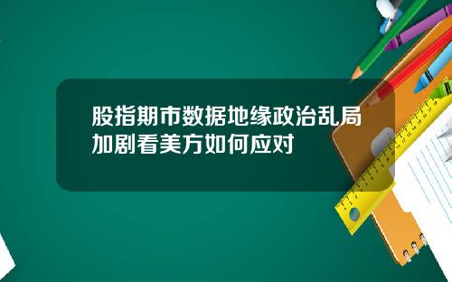 股指期市数据地缘政治乱局加剧看美方如何应对