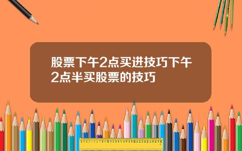 股票下午2点买进技巧下午2点半买股票的技巧