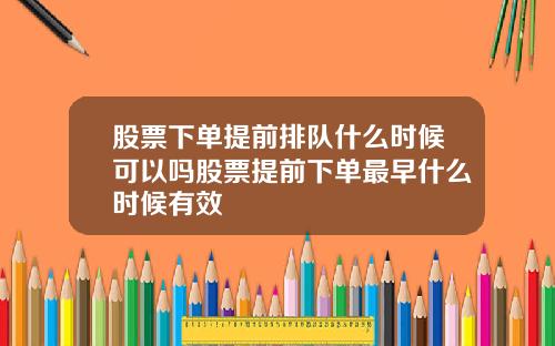 股票下单提前排队什么时候可以吗股票提前下单最早什么时候有效