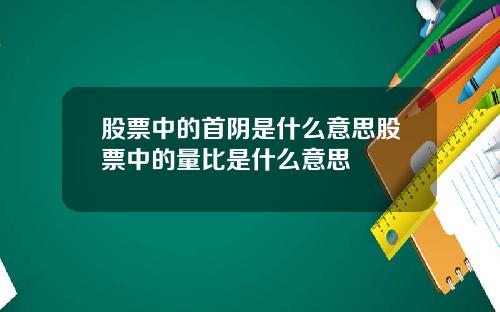 股票中的首阴是什么意思股票中的量比是什么意思