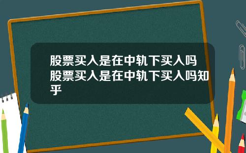 股票买入是在中轨下买入吗股票买入是在中轨下买入吗知乎