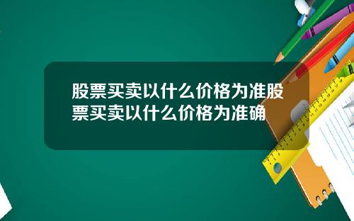 股票买卖以什么价格为准股票买卖以什么价格为准确