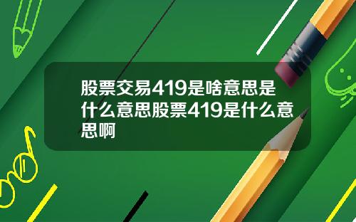 股票交易419是啥意思是什么意思股票419是什么意思啊