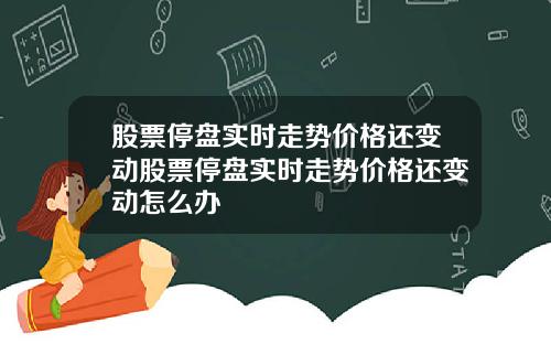 股票停盘实时走势价格还变动股票停盘实时走势价格还变动怎么办