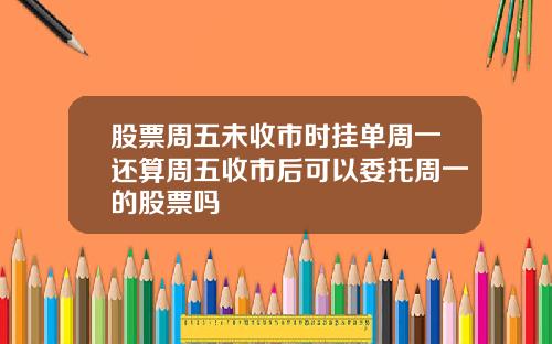 股票周五未收市时挂单周一还算周五收市后可以委托周一的股票吗