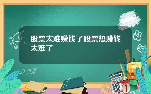 股票太难赚钱了股票想赚钱太难了