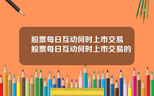 股票每日互动何时上市交易股票每日互动何时上市交易的