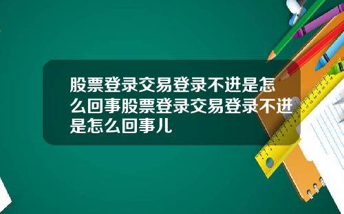 股票登录交易登录不进是怎么回事股票登录交易登录不进是怎么回事儿