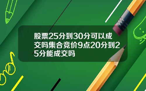 股票25分到30分可以成交吗集合竞价9点20分到25分能成交吗