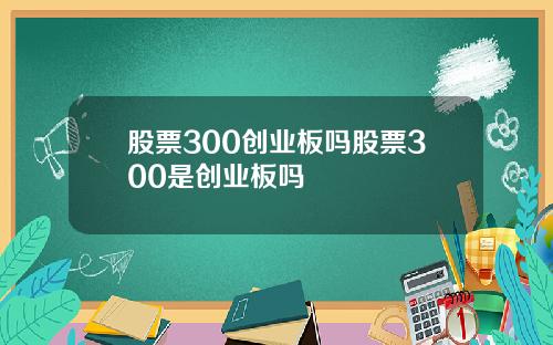 股票300创业板吗股票300是创业板吗