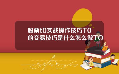 股票t0实战操作技巧T0的交易技巧是什么怎么做TO