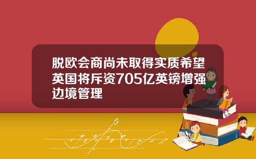 脱欧会商尚未取得实质希望英国将斥资705亿英镑增强边境管理