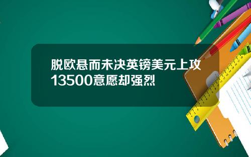 脱欧悬而未决英镑美元上攻13500意愿却强烈