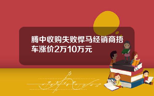 腾中收购失败悍马经销商捂车涨价2万10万元