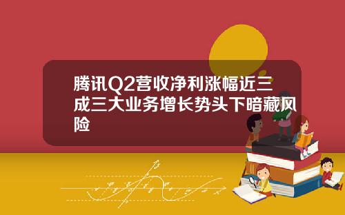 腾讯Q2营收净利涨幅近三成三大业务增长势头下暗藏风险