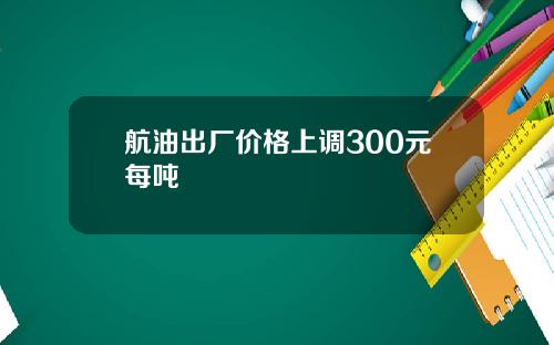 航油出厂价格上调300元每吨