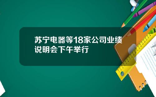 苏宁电器等18家公司业绩说明会下午举行