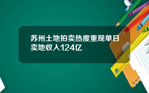 苏州土地拍卖热度重现单日卖地收入124亿