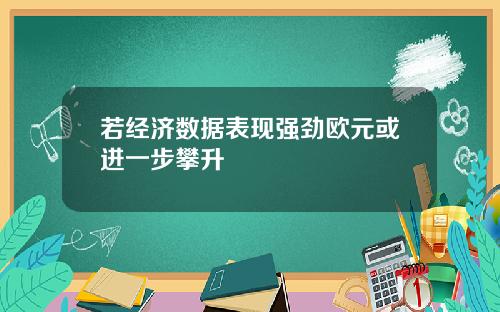 若经济数据表现强劲欧元或进一步攀升