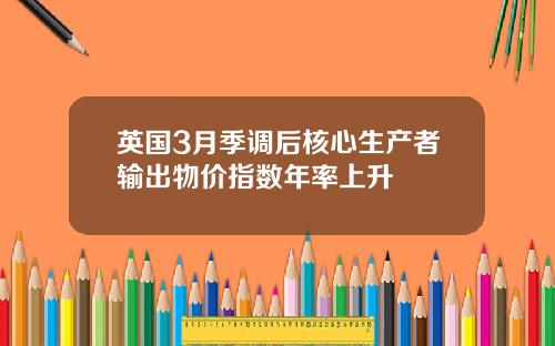 英国3月季调后核心生产者输出物价指数年率上升