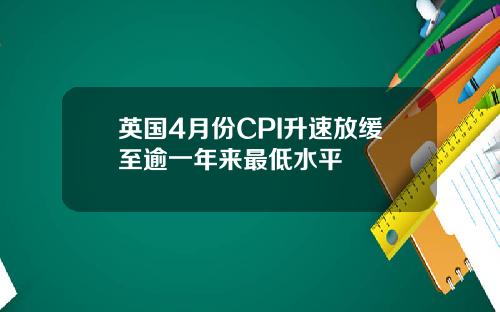 英国4月份CPI升速放缓至逾一年来最低水平