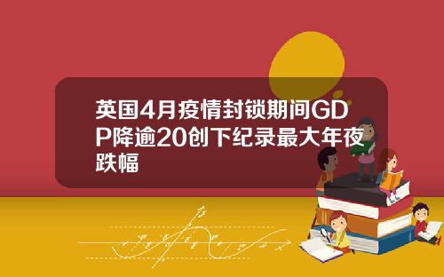 英国4月疫情封锁期间GDP降逾20创下纪录最大年夜跌幅