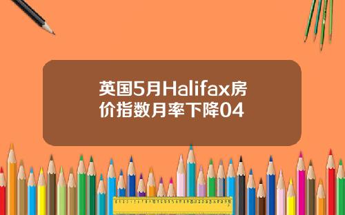 英国5月Halifax房价指数月率下降04