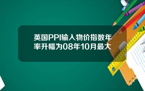 英国PPI输入物价指数年率升幅为08年10月最大